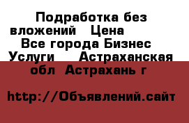 Подработка без вложений › Цена ­ 1 000 - Все города Бизнес » Услуги   . Астраханская обл.,Астрахань г.